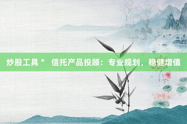 炒股工具 *   信托产品投顾：专业规划，稳健增值