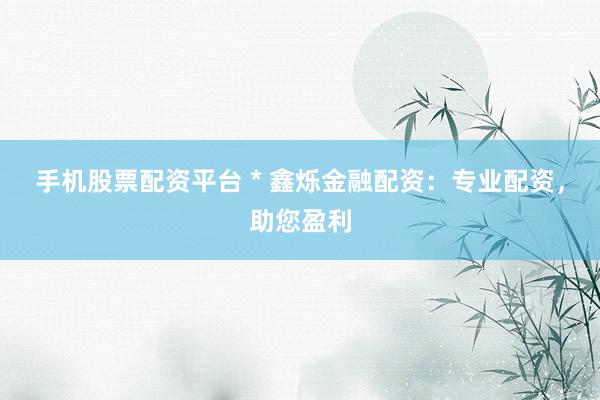 手机股票配资平台 * 鑫烁金融配资：专业配资，助您盈利