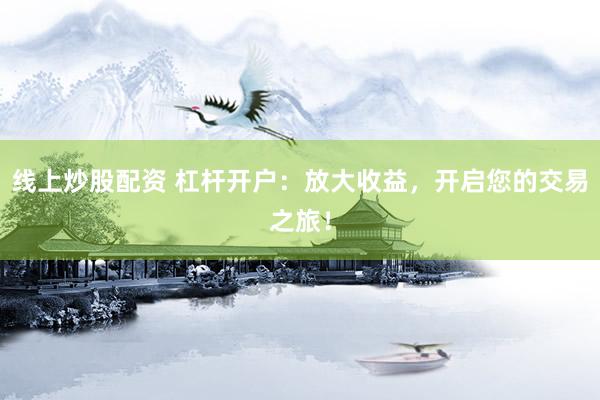 线上炒股配资 杠杆开户：放大收益，开启您的交易之旅！