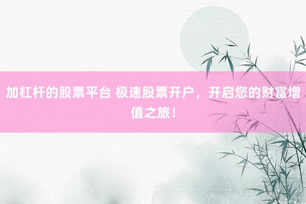 加杠杆的股票平台 极速股票开户，开启您的财富增值之旅！