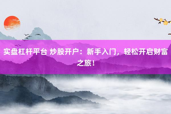 实盘杠杆平台 炒股开户：新手入门，轻松开启财富之旅！