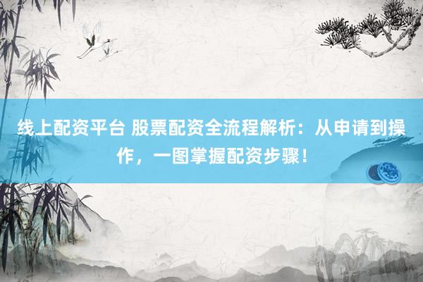线上配资平台 股票配资全流程解析：从申请到操作，一图掌握配资步骤！