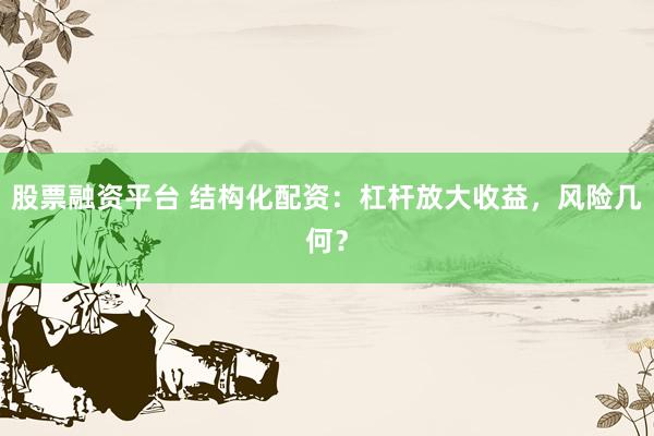 股票融资平台 结构化配资：杠杆放大收益，风险几何？