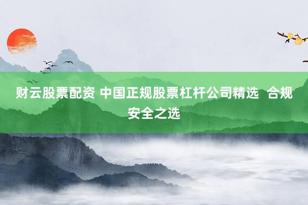 财云股票配资 中国正规股票杠杆公司精选  合规安全之选