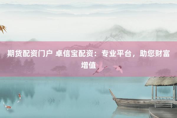 期货配资门户 卓信宝配资：专业平台，助您财富增值