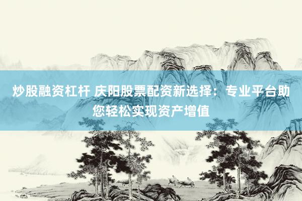 炒股融资杠杆 庆阳股票配资新选择：专业平台助您轻松实现资产增值