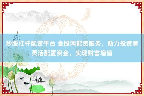 炒股杠杆配资平台 金股网配资服务，助力投资者灵活配置资金，实现财富增值