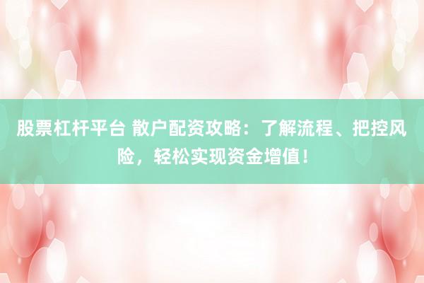 股票杠杆平台 散户配资攻略：了解流程、把控风险，轻松实现资金增值！