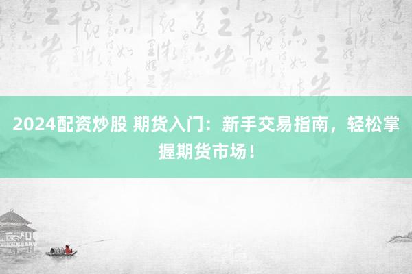 2024配资炒股 期货入门：新手交易指南，轻松掌握期货市场！