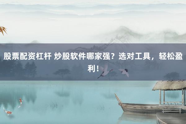 股票配资杠杆 炒股软件哪家强？选对工具，轻松盈利！