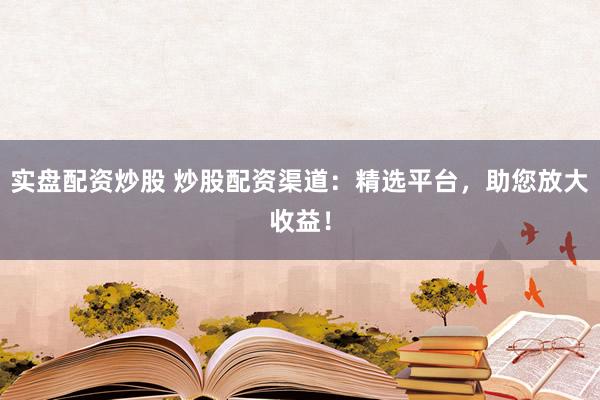 实盘配资炒股 炒股配资渠道：精选平台，助您放大收益！