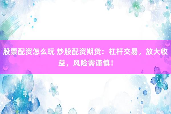 股票配资怎么玩 炒股配资期货：杠杆交易，放大收益，风险需谨慎！