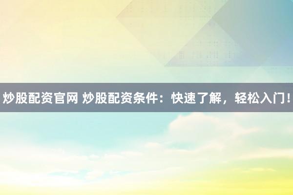 炒股配资官网 炒股配资条件：快速了解，轻松入门！