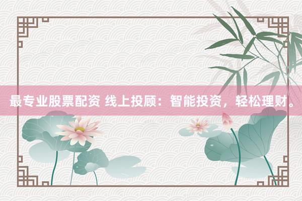 最专业股票配资 线上投顾：智能投资，轻松理财。
