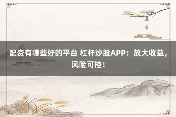 配资有哪些好的平台 杠杆炒股APP：放大收益，风险可控！