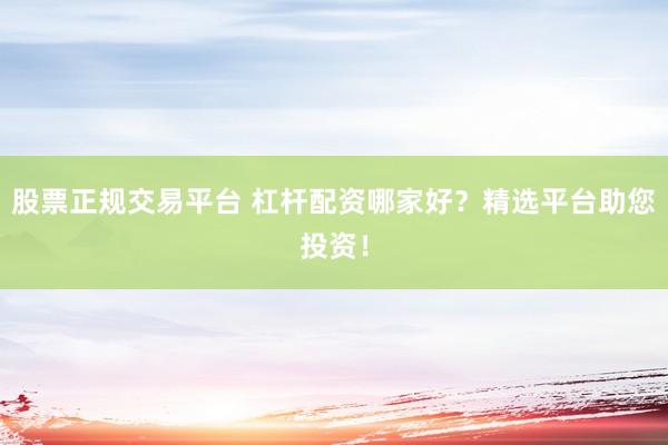股票正规交易平台 杠杆配资哪家好？精选平台助您投资！