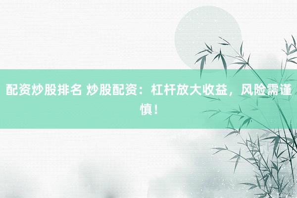 配资炒股排名 炒股配资：杠杆放大收益，风险需谨慎！