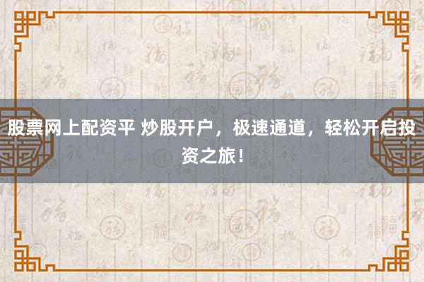 股票网上配资平 炒股开户，极速通道，轻松开启投资之旅！