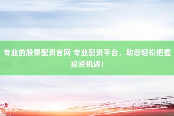 专业的股票配资官网 专业配资平台，助您轻松把握投资机遇！