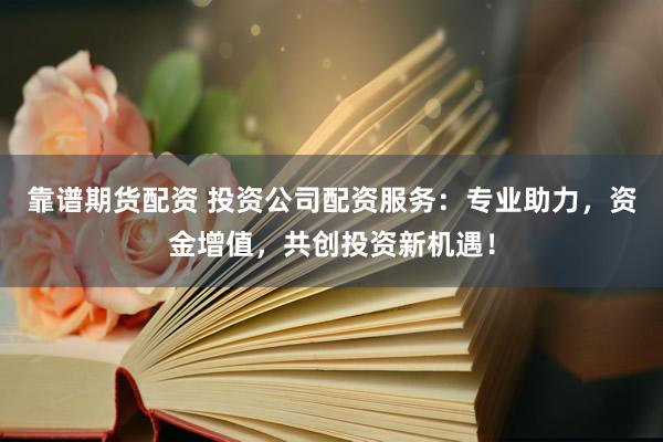 靠谱期货配资 投资公司配资服务：专业助力，资金增值，共创投资新机遇！
