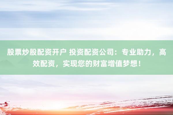 股票炒股配资开户 投资配资公司：专业助力，高效配资，实现您的财富增值梦想！