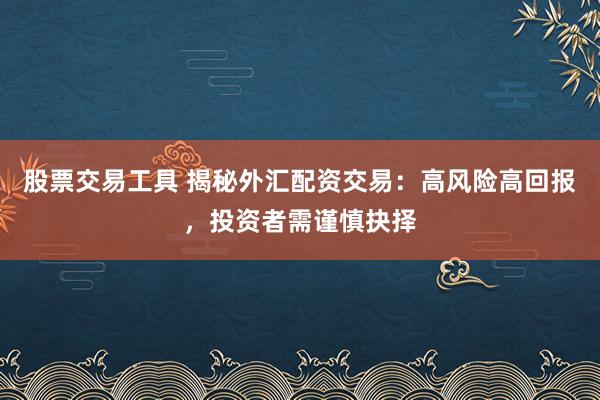 股票交易工具 揭秘外汇配资交易：高风险高回报，投资者需谨慎抉择