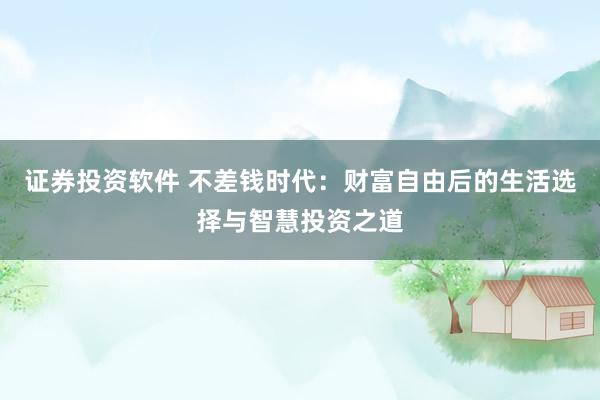 证券投资软件 不差钱时代：财富自由后的生活选择与智慧投资之道