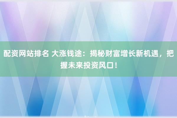 配资网站排名 大涨钱途：揭秘财富增长新机遇，把握未来投资风口！