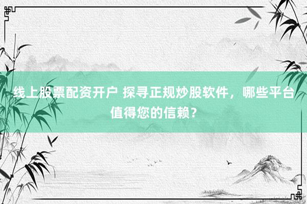 线上股票配资开户 探寻正规炒股软件，哪些平台值得您的信赖？