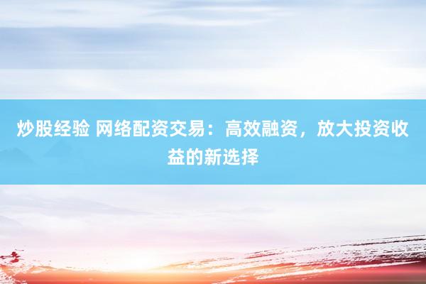 炒股经验 网络配资交易：高效融资，放大投资收益的新选择