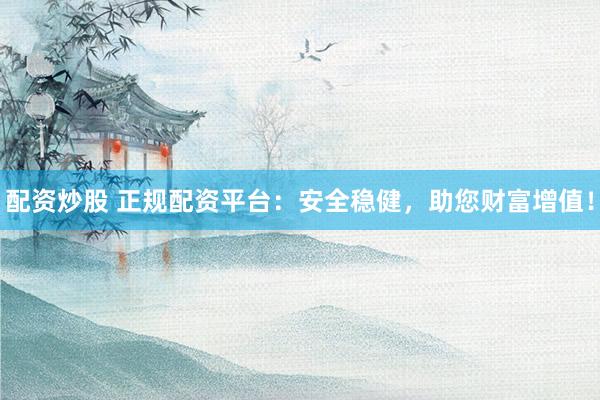 配资炒股 正规配资平台：安全稳健，助您财富增值！