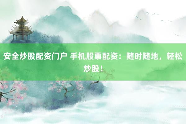 安全炒股配资门户 手机股票配资：随时随地，轻松炒股！