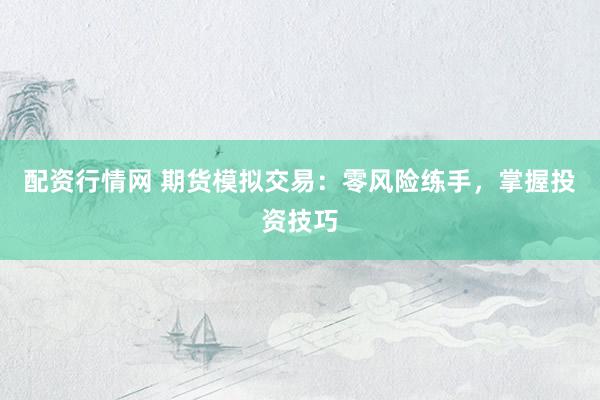 配资行情网 期货模拟交易：零风险练手，掌握投资技巧