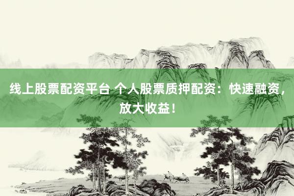 线上股票配资平台 个人股票质押配资：快速融资，放大收益！