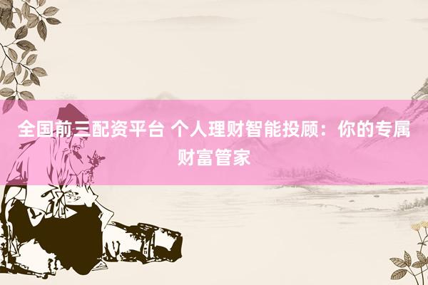 全国前三配资平台 个人理财智能投顾：你的专属财富管家