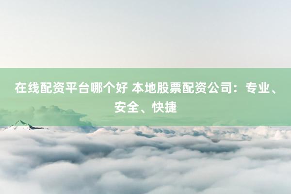 在线配资平台哪个好 本地股票配资公司：专业、安全、快捷