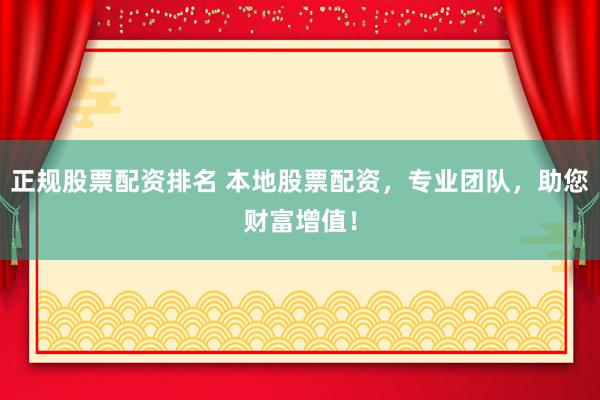 正规股票配资排名 本地股票配资，专业团队，助您财富增值！
