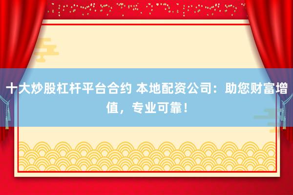 十大炒股杠杆平台合约 本地配资公司：助您财富增值，专业可靠！