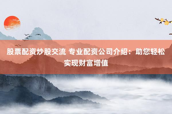 股票配资炒股交流 专业配资公司介绍：助您轻松实现财富增值