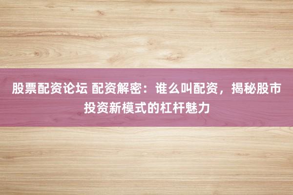 股票配资论坛 配资解密：谁么叫配资，揭秘股市投资新模式的杠杆魅力