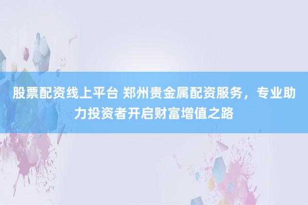 股票配资线上平台 郑州贵金属配资服务，专业助力投资者开启财富增值之路