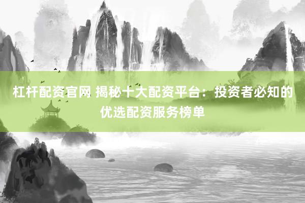 杠杆配资官网 揭秘十大配资平台：投资者必知的优选配资服务榜单