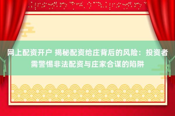 网上配资开户 揭秘配资给庄背后的风险：投资者需警惕非法配资与庄家合谋的陷阱