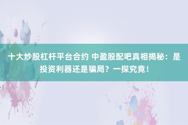 十大炒股杠杆平台合约 中盈股配吧真相揭秘：是投资利器还是骗局？一探究竟！