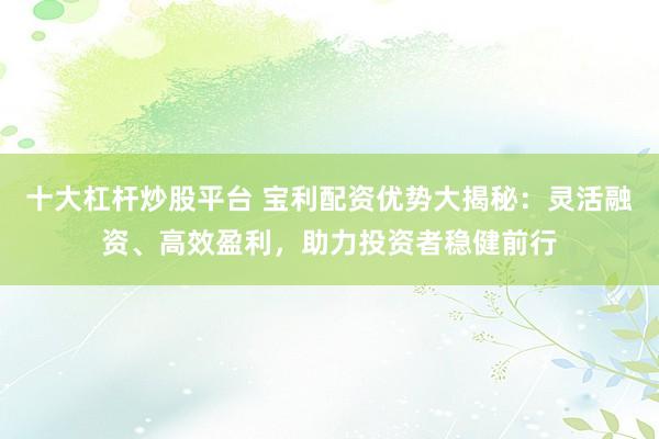 十大杠杆炒股平台 宝利配资优势大揭秘：灵活融资、高效盈利，助力投资者稳健前行