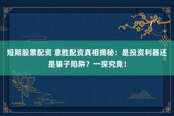 短期股票配资 意胜配资真相揭秘：是投资利器还是骗子陷阱？一探究竟！
