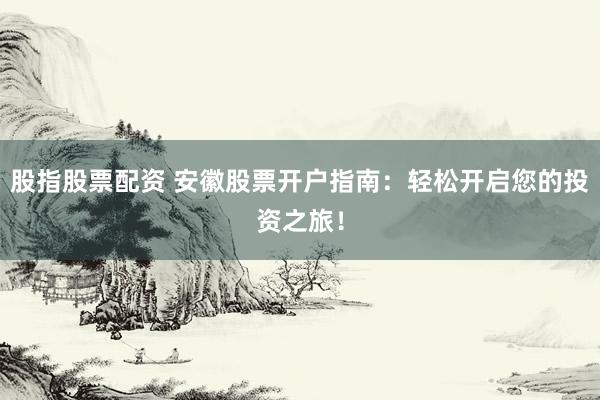 股指股票配资 安徽股票开户指南：轻松开启您的投资之旅！