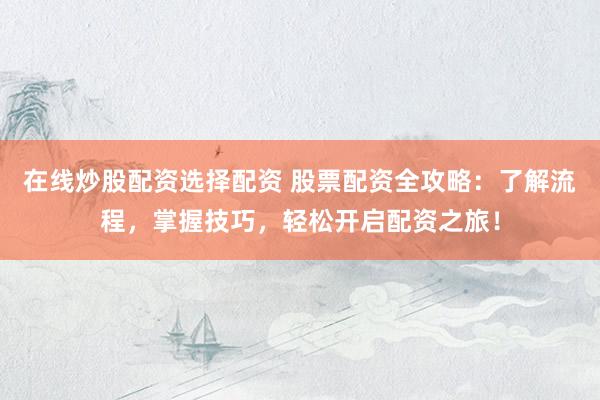 在线炒股配资选择配资 股票配资全攻略：了解流程，掌握技巧，轻松开启配资之旅！