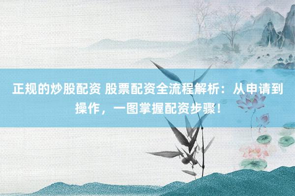 正规的炒股配资 股票配资全流程解析：从申请到操作，一图掌握配资步骤！