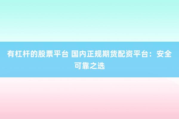 有杠杆的股票平台 国内正规期货配资平台：安全可靠之选